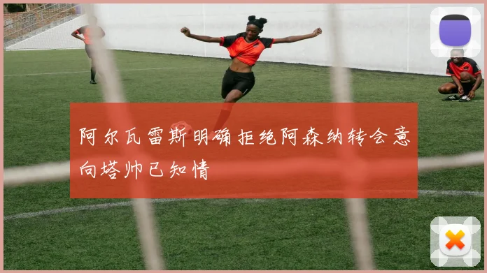 阿尔瓦雷斯明确拒绝阿森纳转会意向塔帅已知情